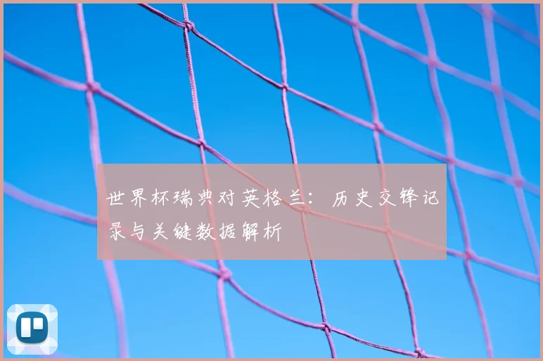 世界杯瑞典对英格兰：历史交锋记录与关键数据解析