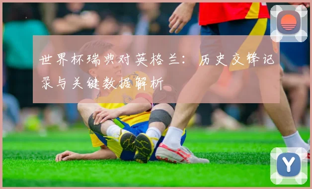 世界杯瑞典对英格兰：历史交锋记录与关键数据解析