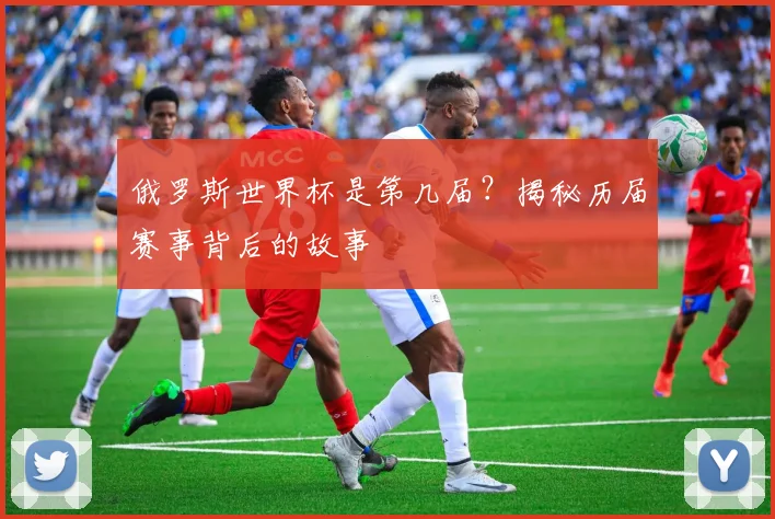 俄罗斯世界杯是第几届？揭秘历届赛事背后的故事