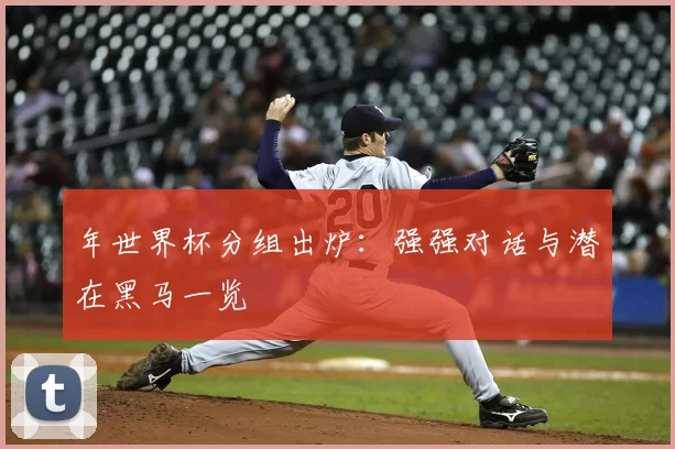 年世界杯分组出炉：强强对话与潜在黑马一览
