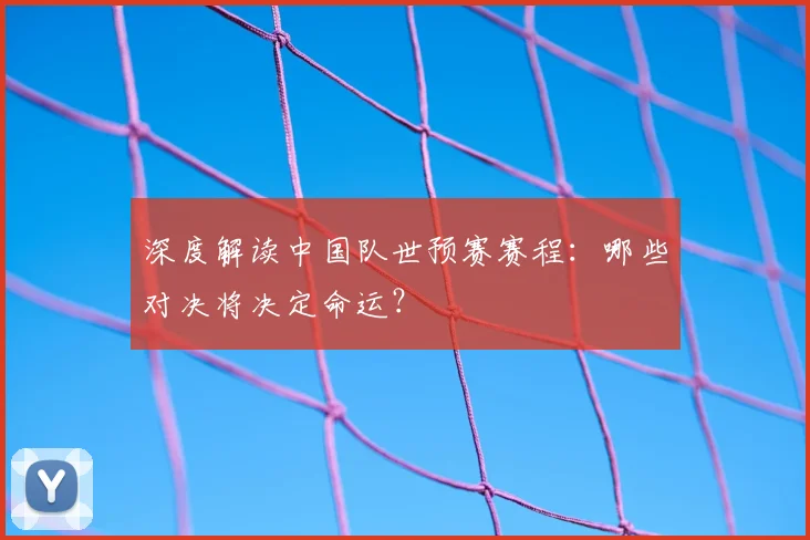 深度解读中国队世预赛赛程:哪些对决将决定命运?
