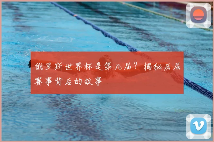 俄罗斯世界杯是第几届？揭秘历届赛事背后的故事