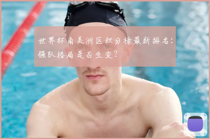世界杯南美洲区积分榜最新排名:强队格局是否生变?