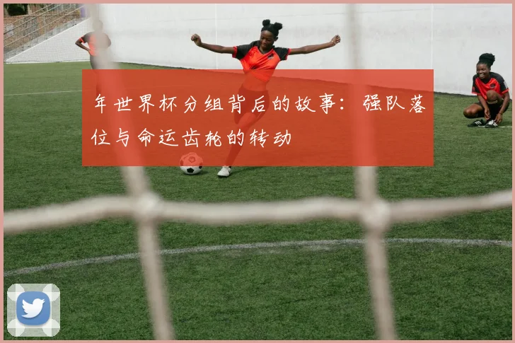 年世界杯分组背后的故事：强队落位与命运齿轮的转动