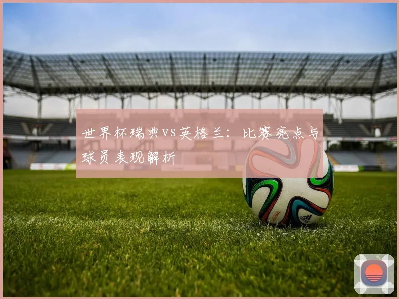 世界杯瑞典vs英格兰：比赛亮点与球员表现解析