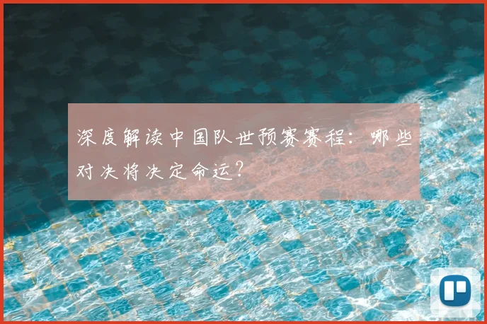 深度解读中国队世预赛赛程：哪些对决将决定命运？