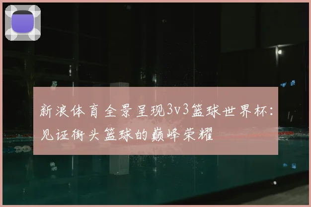 新浪体育全景呈现3v3篮球世界杯：见证街头篮球的巅峰荣耀