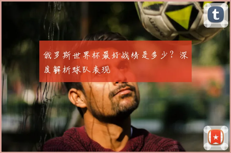 俄罗斯世界杯最好战绩是多少？深度解析球队表现