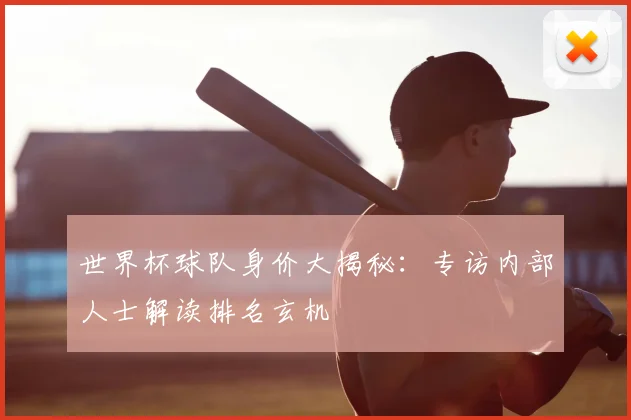 世界杯球队身价大揭秘：专访内部人士解读排名玄机