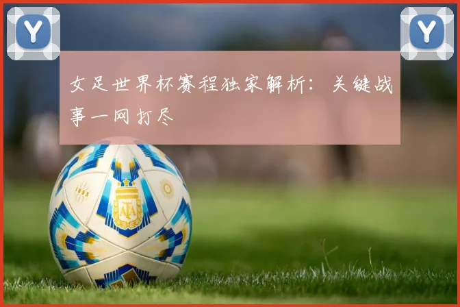 女足世界杯赛程独家解析：关键战事一网打尽