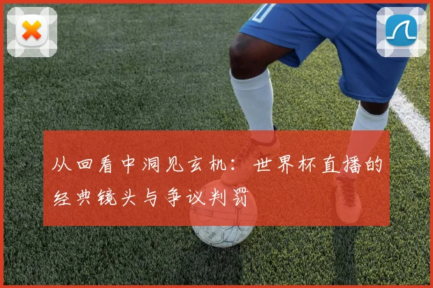 从回看中洞见玄机：世界杯直播的经典镜头与争议判罚
