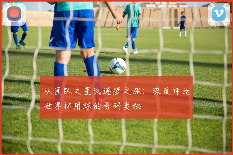 从团队之星到逐梦之旅:深度评论世界杯用球的号码奥秘