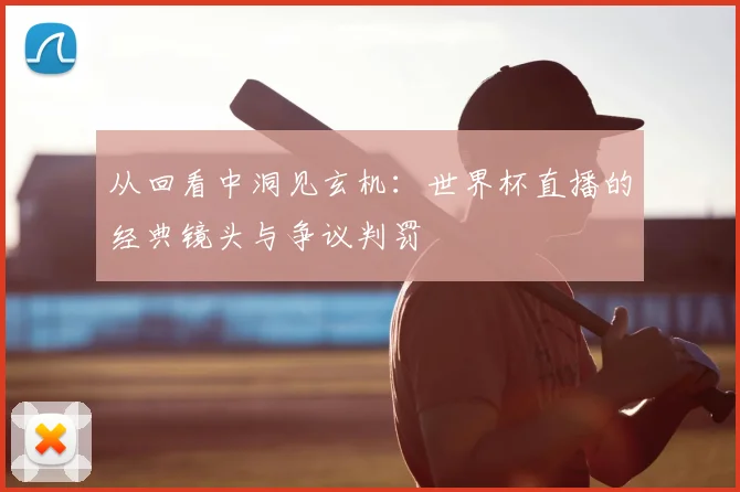 从回看中洞见玄机：世界杯直播的经典镜头与争议判罚
