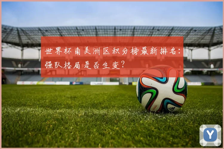 世界杯南美洲区积分榜最新排名:强队格局是否生变?