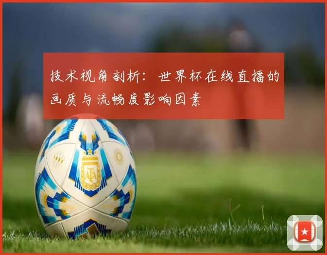 技术视角剖析：世界杯在线直播的画质与流畅度影响因素